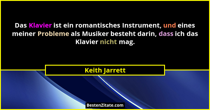 Das Klavier ist ein romantisches Instrument, und eines meiner Probleme als Musiker besteht darin, dass ich das Klavier nicht mag.... - Keith Jarrett