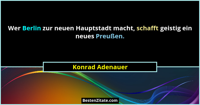 Wer Berlin zur neuen Hauptstadt macht, schafft geistig ein neues Preußen.... - Konrad Adenauer