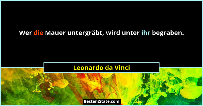 Wer die Mauer untergräbt, wird unter ihr begraben.... - Leonardo da Vinci