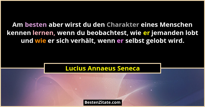 Am besten aber wirst du den Charakter eines Menschen kennen lernen, wenn du beobachtest, wie er jemanden lobt und wie er sich... - Lucius Annaeus Seneca