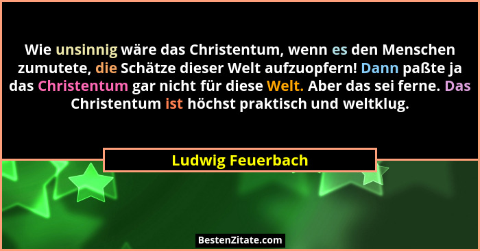 Wie unsinnig wäre das Christentum, wenn es den Menschen zumutete, die Schätze dieser Welt aufzuopfern! Dann paßte ja das Christentu... - Ludwig Feuerbach
