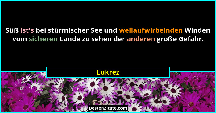 Süß ist's bei stürmischer See und wellaufwirbelnden Winden vom sicheren Lande zu sehen der anderen große Gefahr.... - Lukrez