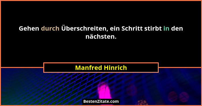 Gehen durch Überschreiten, ein Schritt stirbt in den nächsten.... - Manfred Hinrich