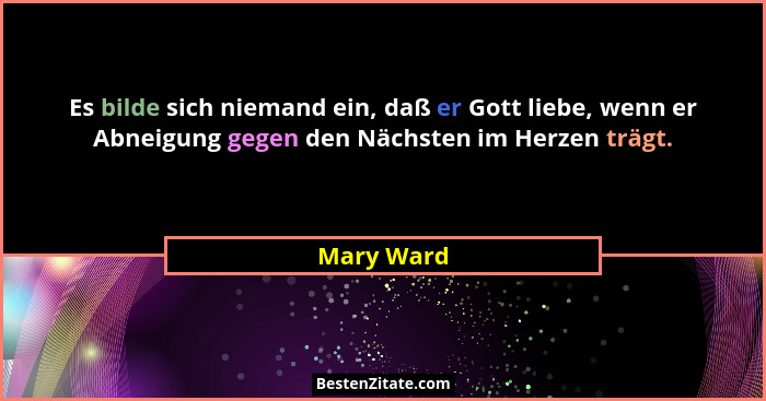 Es bilde sich niemand ein, daß er Gott liebe, wenn er Abneigung gegen den Nächsten im Herzen trägt.... - Mary Ward