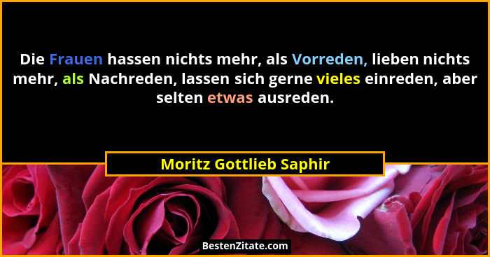 Die Frauen hassen nichts mehr, als Vorreden, lieben nichts mehr, als Nachreden, lassen sich gerne vieles einreden, aber selte... - Moritz Gottlieb Saphir