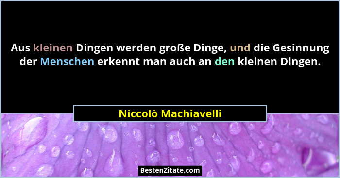 Aus kleinen Dingen werden große Dinge, und die Gesinnung der Menschen erkennt man auch an den kleinen Dingen.... - Niccolò Machiavelli