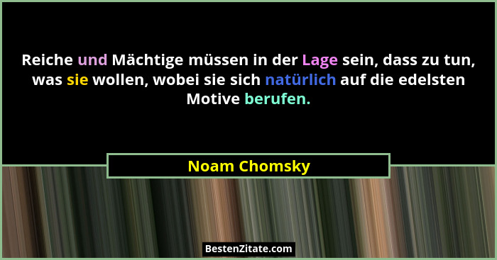 Reiche und Mächtige müssen in der Lage sein, dass zu tun, was sie wollen, wobei sie sich natürlich auf die edelsten Motive berufen.... - Noam Chomsky