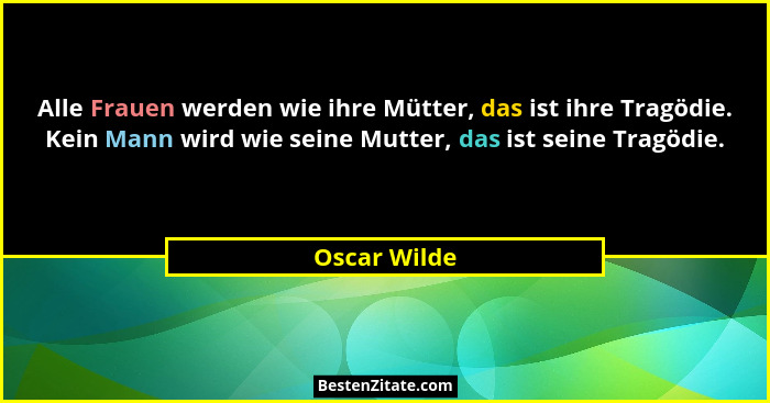 Alle Frauen werden wie ihre Mütter, das ist ihre Tragödie. Kein Mann wird wie seine Mutter, das ist seine Tragödie.... - Oscar Wilde