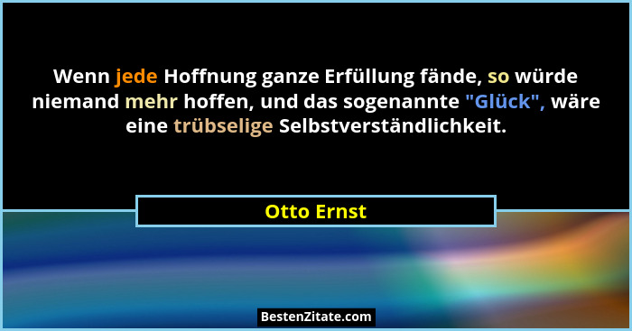 Wenn jede Hoffnung ganze Erfüllung fände, so würde niemand mehr hoffen, und das sogenannte "Glück", wäre eine trübselige Selbstve... - Otto Ernst