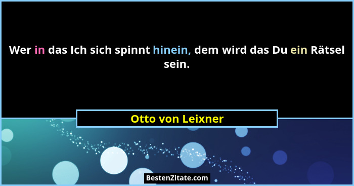 Wer in das Ich sich spinnt hinein, dem wird das Du ein Rätsel sein.... - Otto von Leixner