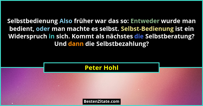 Selbstbedienung Also früher war das so: Entweder wurde man bedient, oder man machte es selbst. Selbst-Bedienung ist ein Widerspruch in si... - Peter Hohl