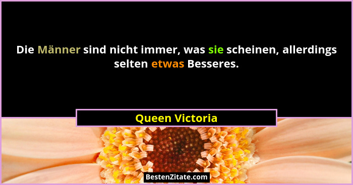 Die Männer sind nicht immer, was sie scheinen, allerdings selten etwas Besseres.... - Queen Victoria