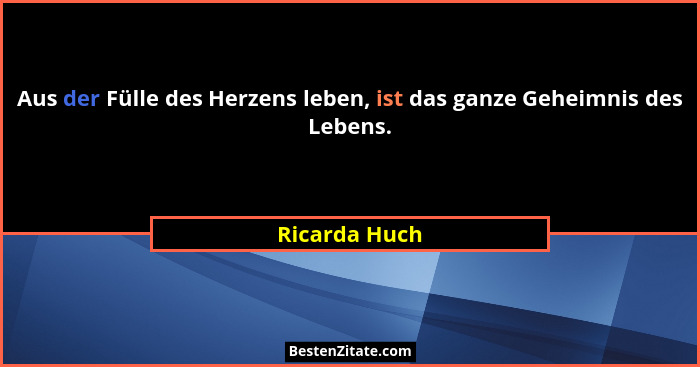Aus der Fülle des Herzens leben, ist das ganze Geheimnis des Lebens.... - Ricarda Huch