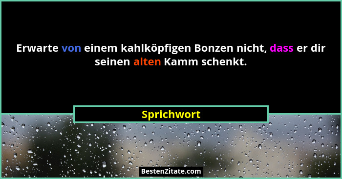 Erwarte von einem kahlköpfigen Bonzen nicht, dass er dir seinen alten Kamm schenkt.... - Sprichwort