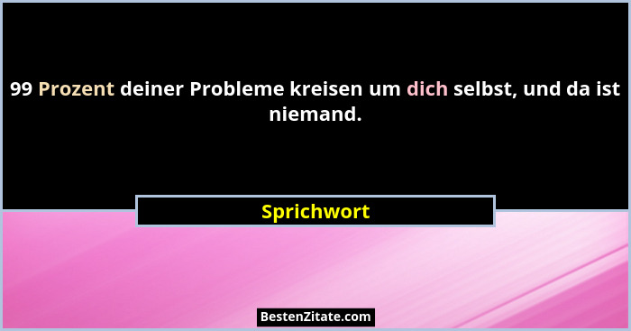 99 Prozent deiner Probleme kreisen um dich selbst, und da ist niemand.... - Sprichwort