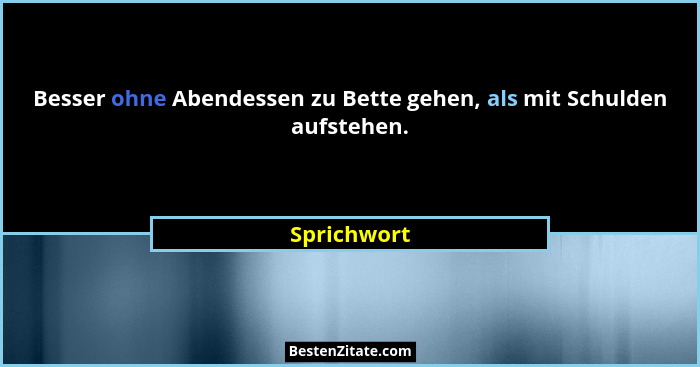Besser ohne Abendessen zu Bette gehen, als mit Schulden aufstehen.... - Sprichwort