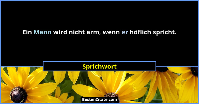 Ein Mann wird nicht arm, wenn er höflich spricht.... - Sprichwort