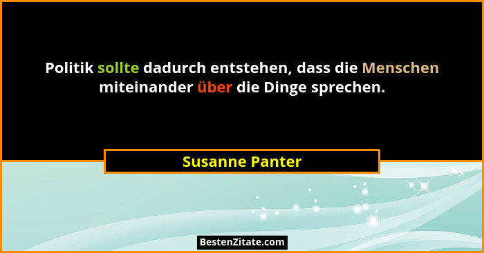 Politik sollte dadurch entstehen, dass die Menschen miteinander über die Dinge sprechen.... - Susanne Panter