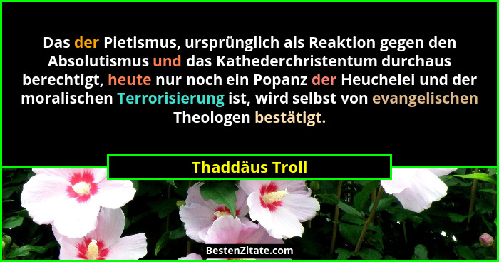 Das der Pietismus, ursprünglich als Reaktion gegen den Absolutismus und das Kathederchristentum durchaus berechtigt, heute nur noch e... - Thaddäus Troll