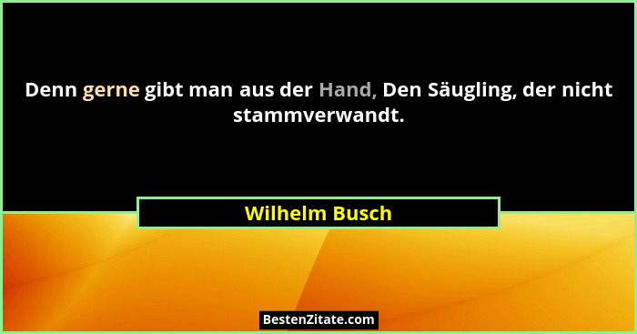 Denn gerne gibt man aus der Hand, Den Säugling, der nicht stammverwandt.... - Wilhelm Busch
