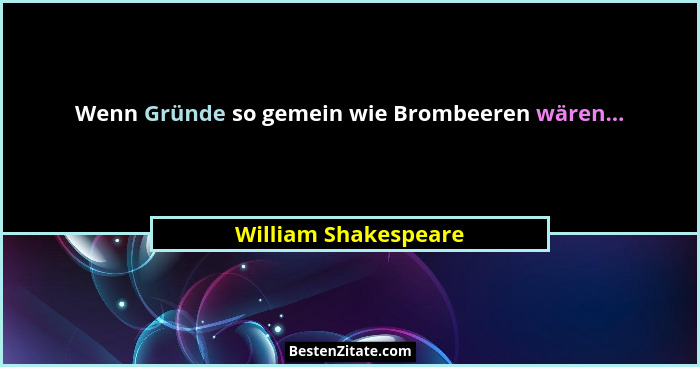 Wenn Gründe so gemein wie Brombeeren wären...... - William Shakespeare