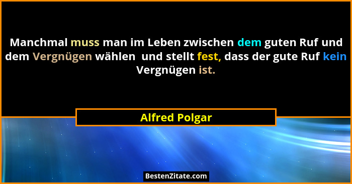 Manchmal muss man im Leben zwischen dem guten Ruf und dem Vergnügen wählen  und stellt fest, dass der gute Ruf kein Vergnügen ist.... - Alfred Polgar