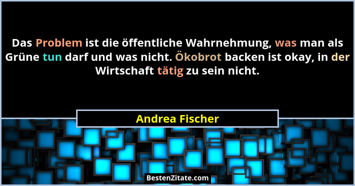 Das Problem ist die öffentliche Wahrnehmung, was man als Grüne tun darf und was nicht. Ökobrot backen ist okay, in der Wirtschaft tät... - Andrea Fischer