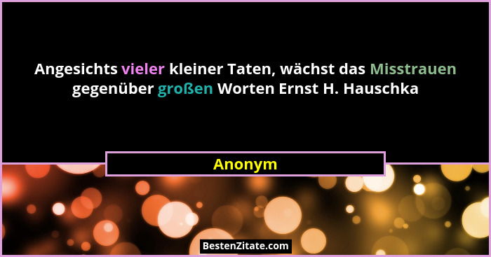 Angesichts vieler kleiner Taten, wächst das Misstrauen gegenüber großen Worten Ernst H. Hauschka... - Anonym