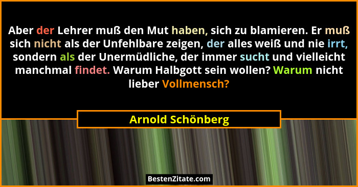Aber der Lehrer muß den Mut haben, sich zu blamieren. Er muß sich nicht als der Unfehlbare zeigen, der alles weiß und nie irrt, son... - Arnold Schönberg