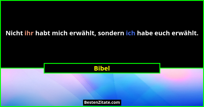 Nicht ihr habt mich erwählt, sondern ich habe euch erwählt.... - Bibel