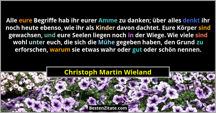 Alle eure Begriffe hab ihr eurer Amme zu danken; über alles denkt ihr noch heute ebenso, wie ihr als Kinder davon dachtet.... - Christoph Martin Wieland