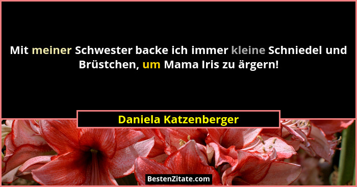 Mit meiner Schwester backe ich immer kleine Schniedel und Brüstchen, um Mama Iris zu ärgern!... - Daniela Katzenberger