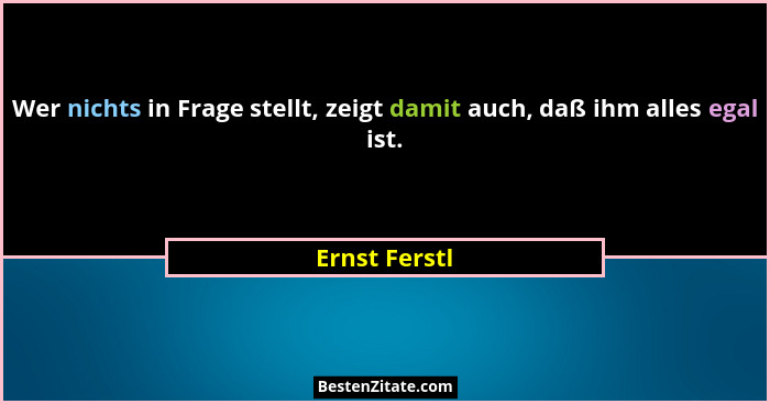 Wer nichts in Frage stellt, zeigt damit auch, daß ihm alles egal ist.... - Ernst Ferstl