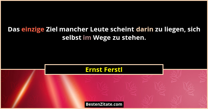 Das einzige Ziel mancher Leute scheint darin zu liegen, sich selbst im Wege zu stehen.... - Ernst Ferstl