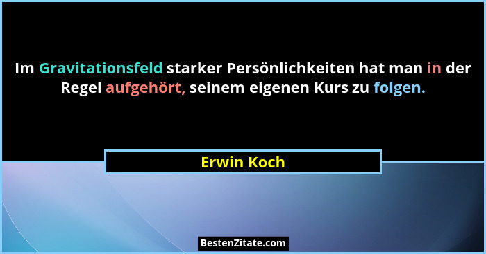 Im Gravitationsfeld starker Persönlichkeiten hat man in der Regel aufgehört, seinem eigenen Kurs zu folgen.... - Erwin Koch