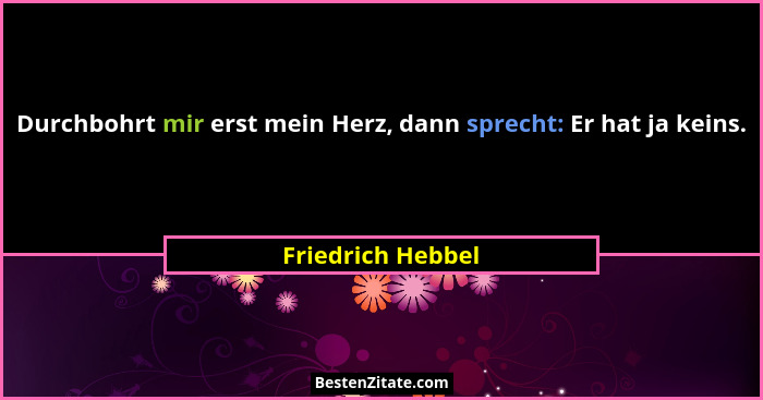 Durchbohrt mir erst mein Herz, dann sprecht: Er hat ja keins.... - Friedrich Hebbel