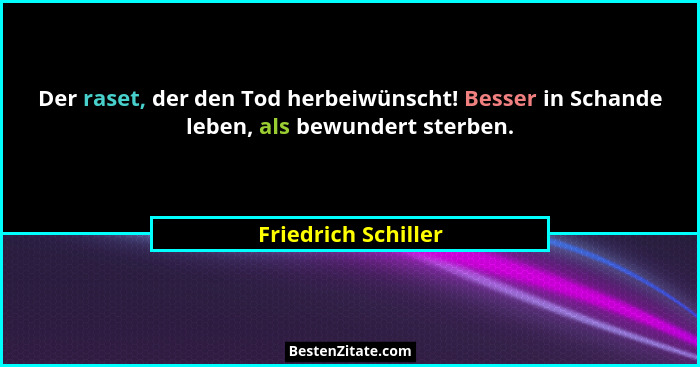 Der raset, der den Tod herbeiwünscht! Besser in Schande leben, als bewundert sterben.... - Friedrich Schiller