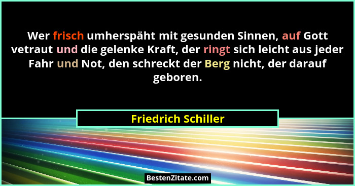 Wer frisch umherspäht mit gesunden Sinnen, auf Gott vetraut und die gelenke Kraft, der ringt sich leicht aus jeder Fahr und Not,... - Friedrich Schiller