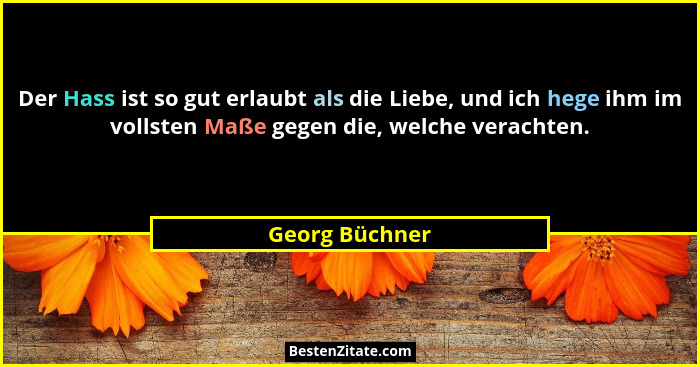 Der Hass ist so gut erlaubt als die Liebe, und ich hege ihm im vollsten Maße gegen die, welche verachten.... - Georg Büchner