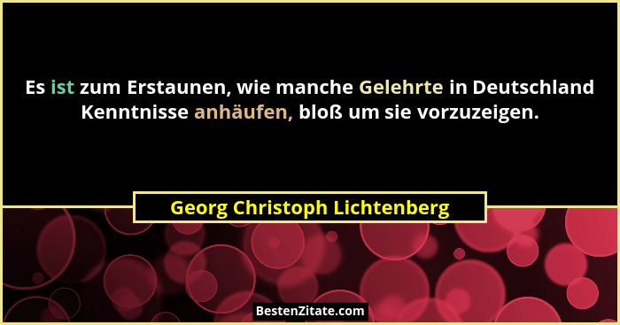 Es ist zum Erstaunen, wie manche Gelehrte in Deutschland Kenntnisse anhäufen, bloß um sie vorzuzeigen.... - Georg Christoph Lichtenberg