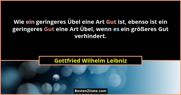 Wie ein geringeres Übel eine Art Gut ist, ebenso ist ein geringeres Gut eine Art Übel, wenn es ein größeres Gut verhindert... - Gottfried Wilhelm Leibniz