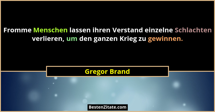 Fromme Menschen lassen ihren Verstand einzelne Schlachten verlieren, um den ganzen Krieg zu gewinnen.... - Gregor Brand