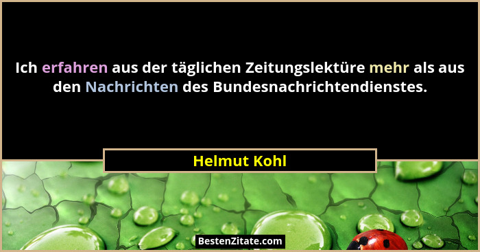 Ich erfahren aus der täglichen Zeitungslektüre mehr als aus den Nachrichten des Bundesnachrichtendienstes.... - Helmut Kohl