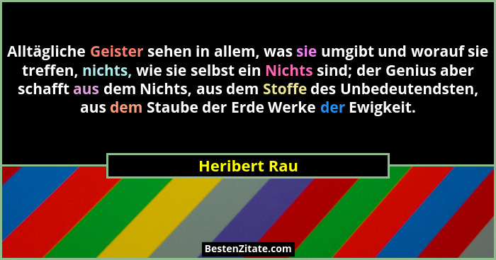 Alltägliche Geister sehen in allem, was sie umgibt und worauf sie treffen, nichts, wie sie selbst ein Nichts sind; der Genius aber scha... - Heribert Rau