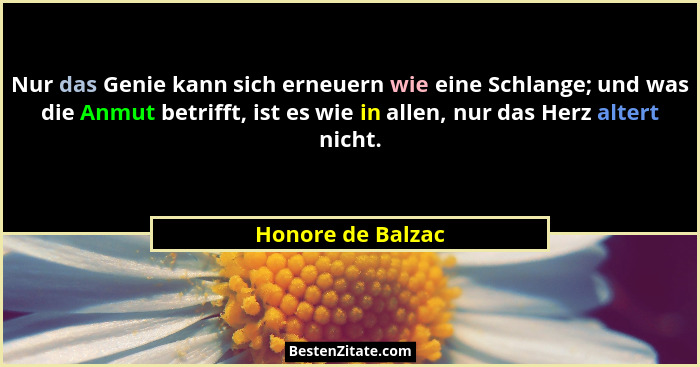 Nur das Genie kann sich erneuern wie eine Schlange; und was die Anmut betrifft, ist es wie in allen, nur das Herz altert nicht.... - Honore de Balzac