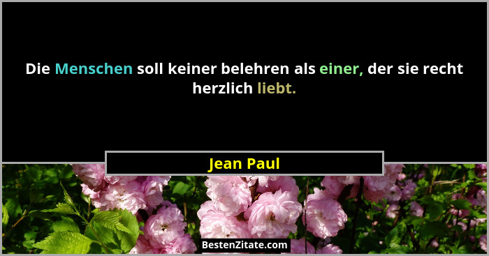 Die Menschen soll keiner belehren als einer, der sie recht herzlich liebt.... - Jean Paul