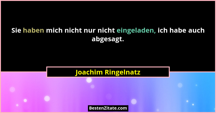 Sie haben mich nicht nur nicht eingeladen, ich habe auch abgesagt.... - Joachim Ringelnatz