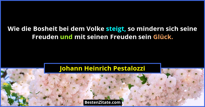 Wie die Bosheit bei dem Volke steigt, so mindern sich seine Freuden und mit seinen Freuden sein Glück.... - Johann Heinrich Pestalozzi