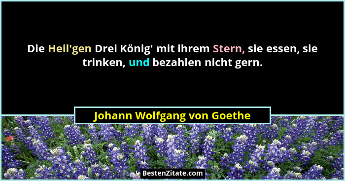 Die Heil'gen Drei König' mit ihrem Stern, sie essen, sie trinken, und bezahlen nicht gern.... - Johann Wolfgang von Goethe