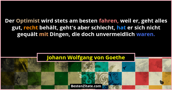 Der Optimist wird stets am besten fahren, weil er, geht alles gut, recht behält, geht's aber schlecht, hat er sich ni... - Johann Wolfgang von Goethe